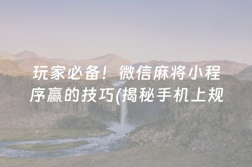 玩家必备！微信麻将小程序赢的技巧(揭秘手机上规律攻略)