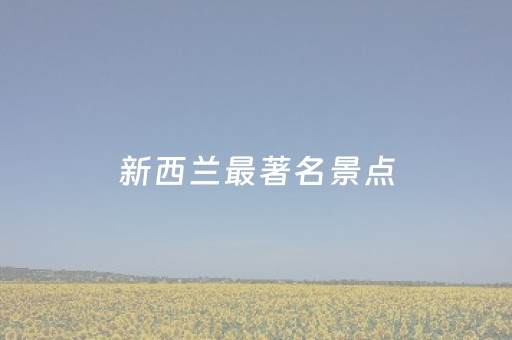 新西兰最著名景点（新西兰最著名景点图片）