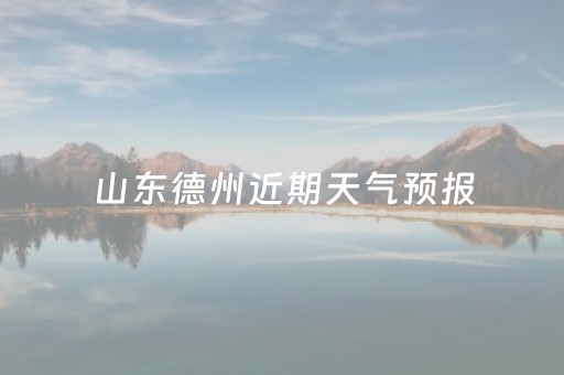 山东德州近期天气预报（山东德州近期天气预报15天）