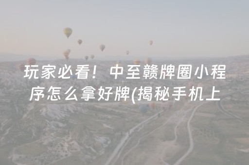 玩家必看！中至赣牌圈小程序怎么拿好牌(揭秘手机上赢牌技巧)