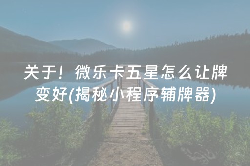 关于！微乐卡五星怎么让牌变好(揭秘小程序辅牌器)