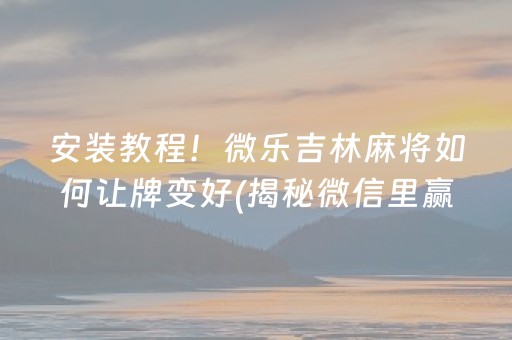 安装教程！微乐吉林麻将如何让牌变好(揭秘微信里赢的诀窍)