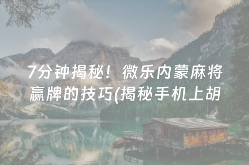 7分钟揭秘！微乐内蒙麻将赢牌的技巧(揭秘手机上胡牌神器)