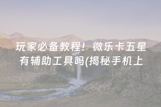 玩家必备教程！微乐卡五星有辅助工具吗(揭秘手机上插件下载)