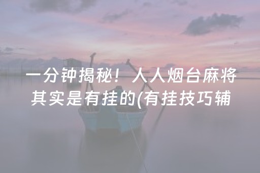 一分钟揭秘！人人烟台麻将其实是有挂的(有挂技巧辅助器)