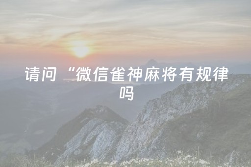 请问“微信雀神麻将有规律吗（微信雀神麻将怎样会运气好）