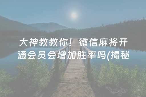 大神教教你！微信麻将开通会员会增加胜率吗(揭秘微信里助攻神器)