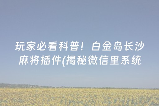 玩家必看科普！白金岛长沙麻将插件(揭秘微信里系统发好牌)