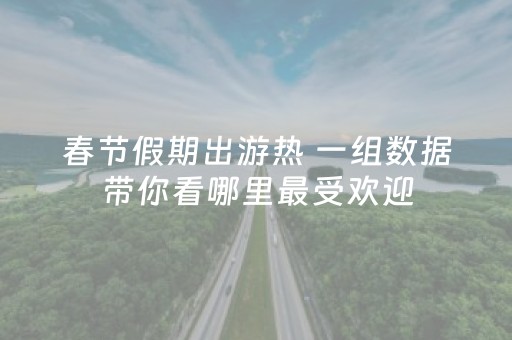 春节假期出游热 一组数据带你看哪里最受欢迎