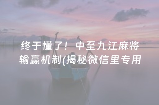 终于懂了！中至九江麻将输赢机制(揭秘微信里专用神器下载)