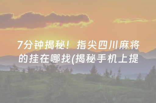 7分钟揭秘！指尖四川麻将的挂在哪找(揭秘手机上提高胜率)