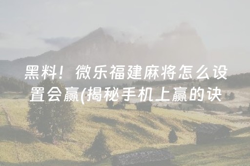 黑料！微乐福建麻将怎么设置会赢(揭秘手机上赢的诀窍)