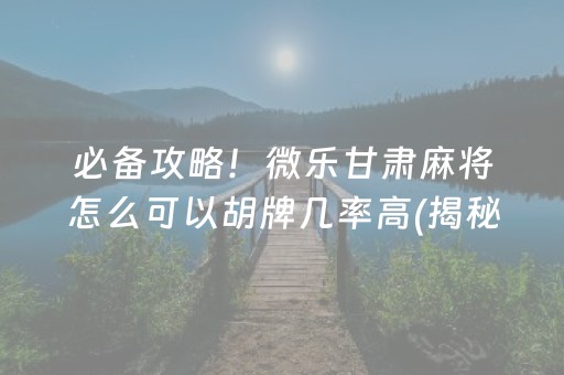 必备攻略！微乐甘肃麻将怎么可以胡牌几率高(揭秘小程序怎么容易赢)