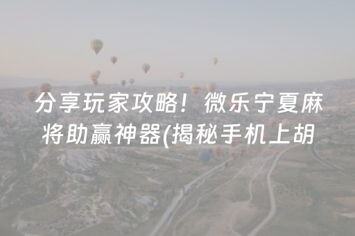 分享玩家攻略！微乐宁夏麻将助赢神器(揭秘手机上胡牌神器)