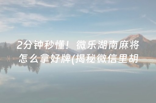 2分钟秒懂！微乐湖南麻将怎么拿好牌(揭秘微信里胡牌技巧)