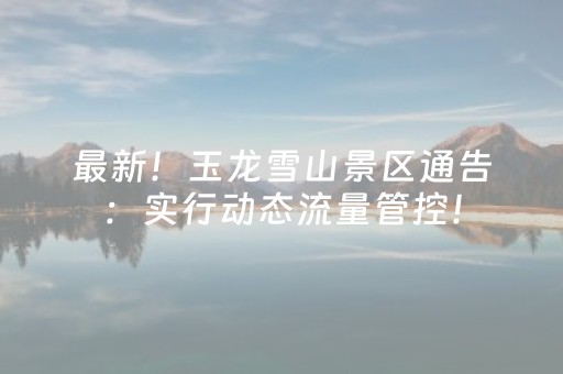 最新！玉龙雪山景区通告：实行动态流量管控！