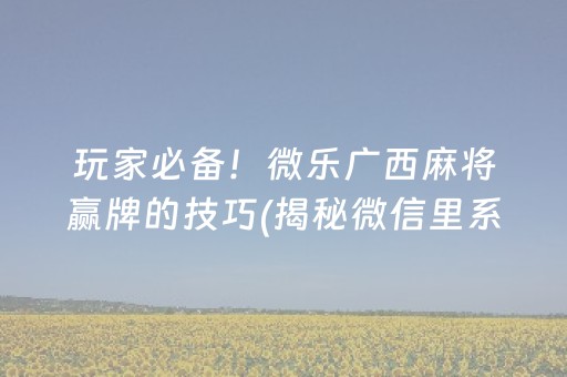玩家必备！微乐广西麻将赢牌的技巧(揭秘微信里系统发好牌)