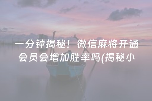 一分钟揭秘！微信麻将开通会员会增加胜率吗(揭秘小程序提高胜率)