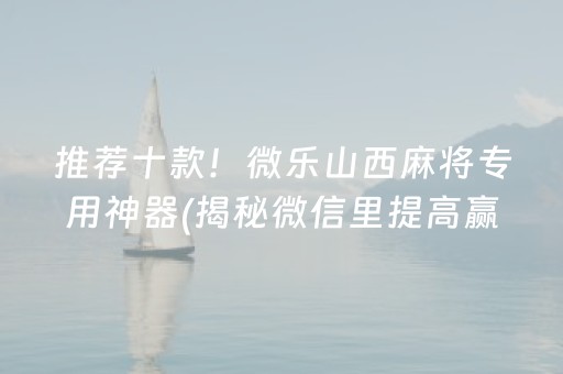 推荐十款！微乐山西麻将专用神器(揭秘微信里提高赢的概率)