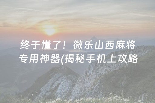 终于懂了！微乐山西麻将专用神器(揭秘手机上攻略插件)