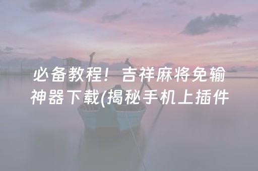 必备教程！吉祥麻将免输神器下载(揭秘手机上插件下载)