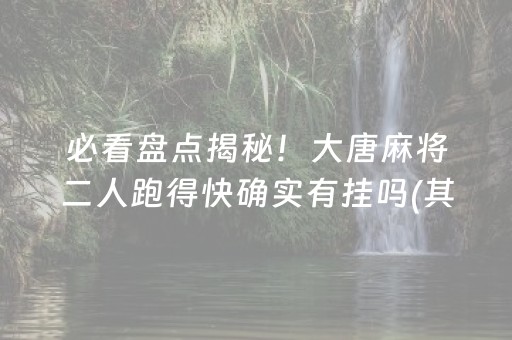 必看盘点揭秘！大唐麻将二人跑得快确实有挂吗(其实真的有挂)