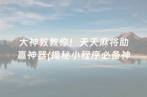 大神教教你！天天麻将助赢神器(揭秘小程序必备神器)