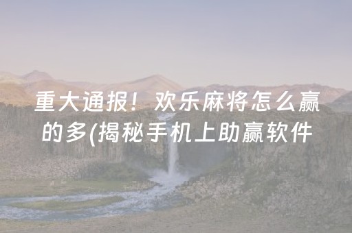 重大通报！欢乐麻将怎么赢的多(揭秘手机上助赢软件)