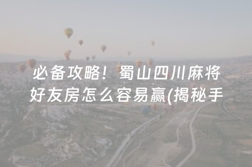 必备攻略！蜀山四川麻将好友房怎么容易赢(揭秘手机上最新神器下载)
