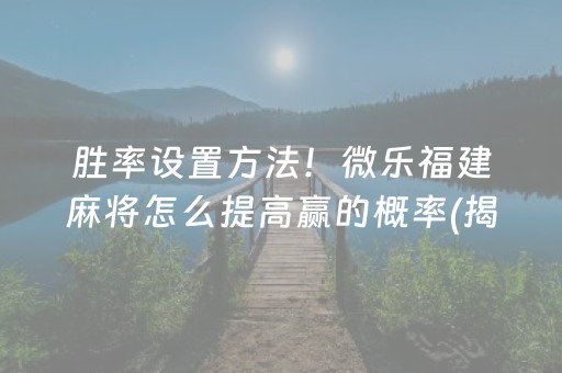 胜率设置方法！微乐福建麻将怎么提高赢的概率(揭秘小程序胡牌技巧)
