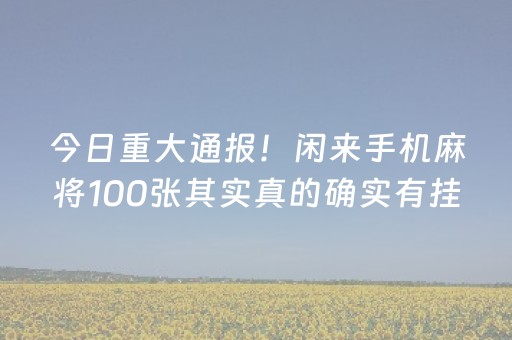 今日重大通报！闲来手机麻将100张其实真的确实有挂(原来真的有挂)
