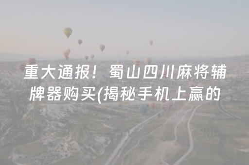重大通报！蜀山四川麻将辅牌器购买(揭秘手机上赢的诀窍)