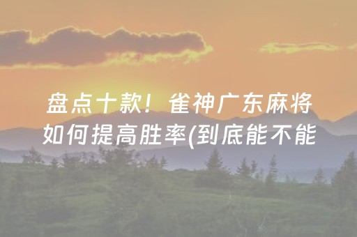 盘点十款！雀神广东麻将如何提高胜率(到底能不能开挂)