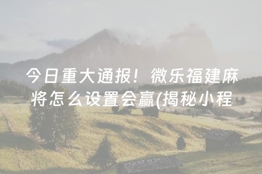 今日重大通报！微乐福建麻将怎么设置会赢(揭秘小程序插件免费)
