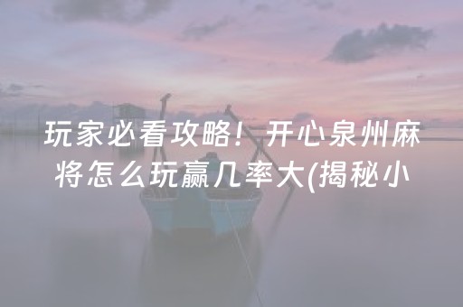 玩家必看攻略！开心泉州麻将怎么玩赢几率大(揭秘小程序必备神器)
