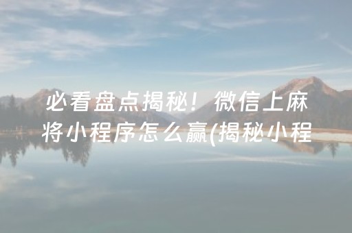 必看盘点揭秘！微信上麻将小程序怎么赢(揭秘小程序输赢规律)