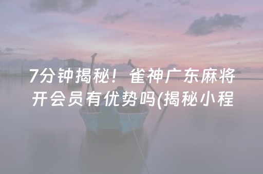 7分钟揭秘！雀神广东麻将开会员有优势吗(揭秘小程序辅牌器)