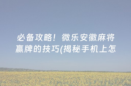 必备攻略！微乐安徽麻将赢牌的技巧(揭秘手机上怎么容易赢)