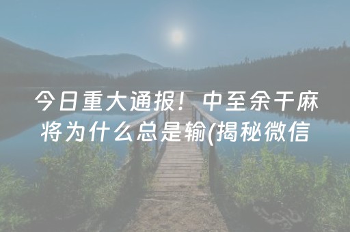 今日重大通报！中至余干麻将为什么总是输(揭秘微信里赢牌技巧)