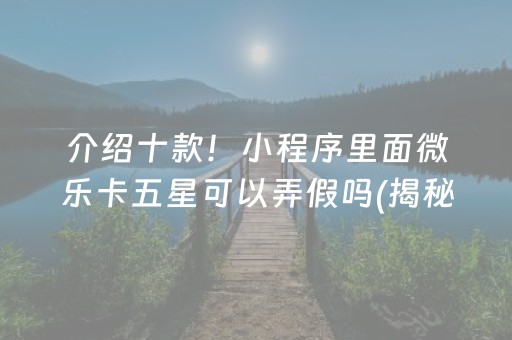 介绍十款！小程序里面微乐卡五星可以弄假吗(揭秘微信里专用神器)