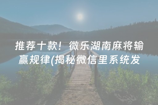 推荐十款！微乐湖南麻将输赢规律(揭秘微信里系统发好牌)
