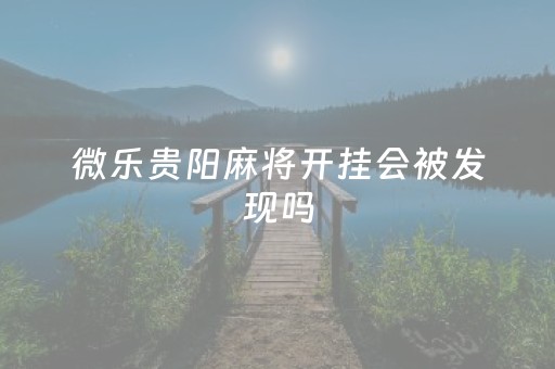 微乐贵阳麻将开挂会被发现吗（贵阳微乐麻将可以开挂吗?）