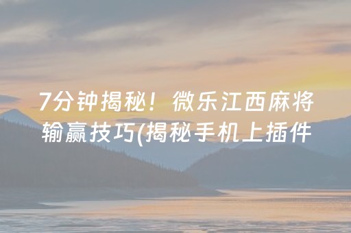 7分钟揭秘！微乐江西麻将输赢技巧(揭秘手机上插件购买)