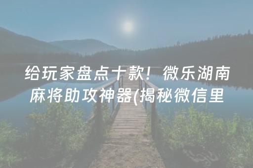 给玩家盘点十款！微乐湖南麻将助攻神器(揭秘微信里提高胜率)