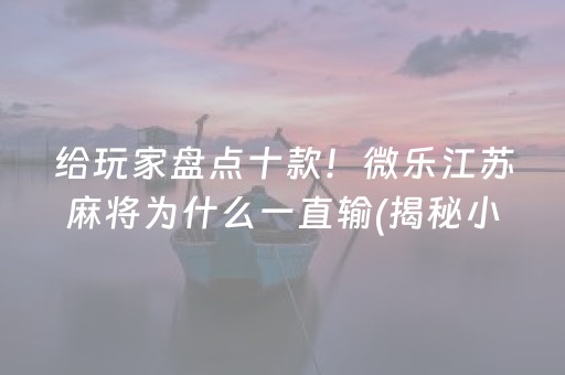 给玩家盘点十款！微乐江苏麻将为什么一直输(揭秘小程序赢的秘诀)