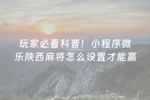 玩家必看科普！小程序微乐陕西麻将怎么设置才能赢(确实是有挂)