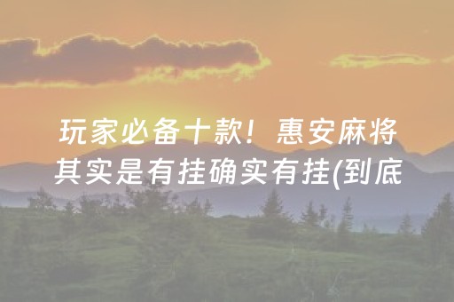 玩家必备十款！惠安麻将其实是有挂确实有挂(到底是不是有挂)