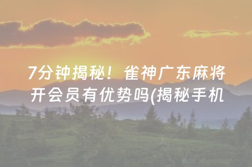 7分钟揭秘！雀神广东麻将开会员有优势吗(揭秘手机上赢的诀窍)