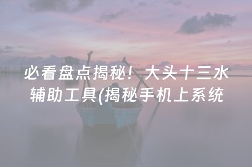 必看盘点揭秘！大头十三水辅助工具(揭秘手机上系统发好牌)
