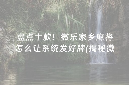 盘点十款！微乐家乡麻将怎么让系统发好牌(揭秘微信里输赢规律)